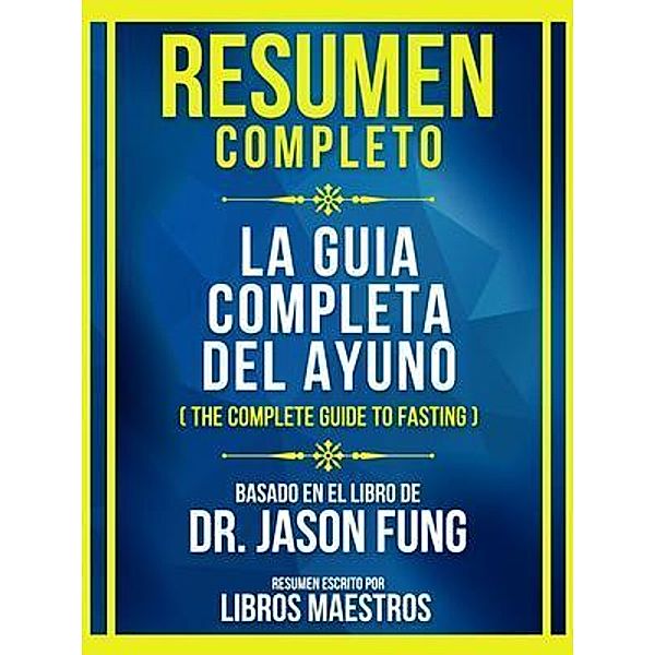 Resumen Completo - La Guia Completa Del Ayuno (The Complete Guide To Fasting) - Basado En El Libro De Dr. Jason Fung, Libros Maestros