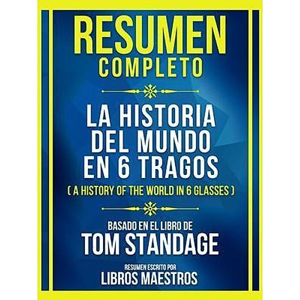 Resumen Completo - La Historia Del Mundo En 6 Tragos (A History Of The World In 6 Glasses) - Basado En El Libro De Tom Standage, Libros Maestros