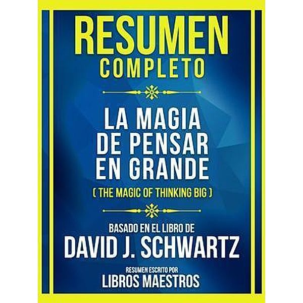 Resumen Completo - La Magia De Pensar En Grande (The Magic Of Thinking Big) - Basado En El Libro De David J. Schwartz, Libros Maestros