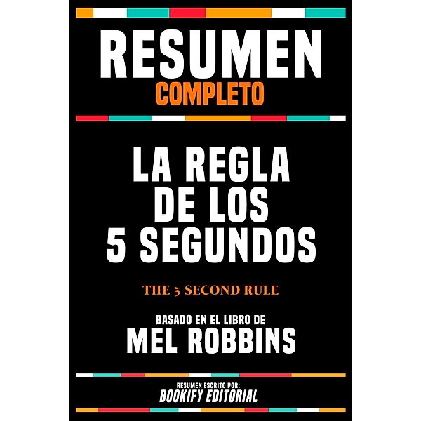 Resumen Completo - La Regla De Los 5 Segundos (The 5 Second Rule) - Basado En El Libro De Mel Robbins, Bookify Editorial