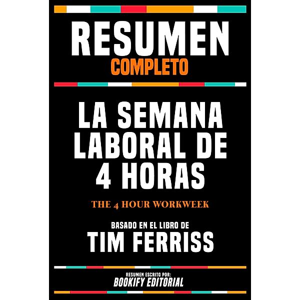 Resumen Completo - La Semana Laboral De 4 Horas (The 4 Hour Workweek) - Basado En El Libro De Tim Ferriss, Bookify Editorial