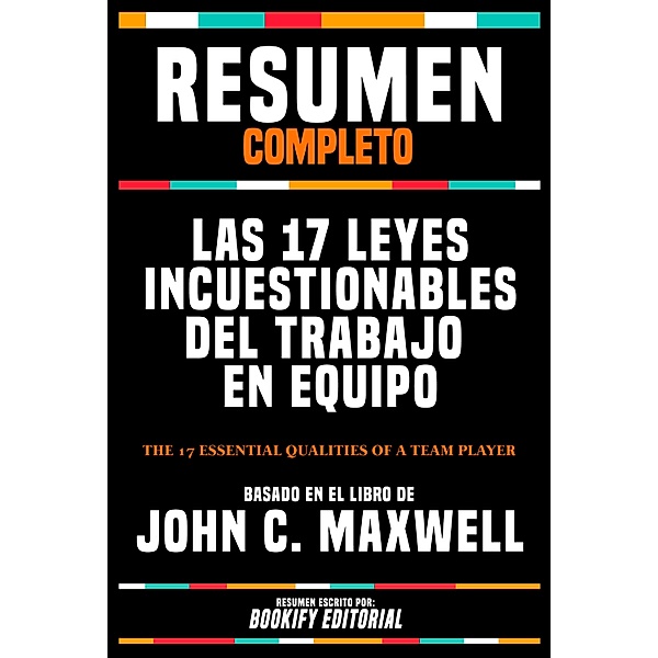 Resumen Completo - Las 17 Leyes Incuestionables Del Trabajo En Equipo (The 17 Essential Qualities Of A Team Player) - Basado En El Libro De John C. Maxwell, Bookify Editorial