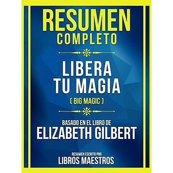 Resumen Completo - Libera Tu Magia (Big Magic) - Basado En El Libro De Elizabeth Gilbert, Libros Maestros