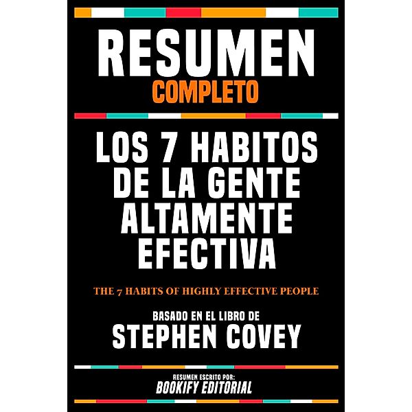 Resumen Completo - Los 7 Habitos De La Gente Altamente Efectiva (The 7 Habits Of Highly Effective People) - Basado En El Libro De Stephen Covey, Bookify Editorial