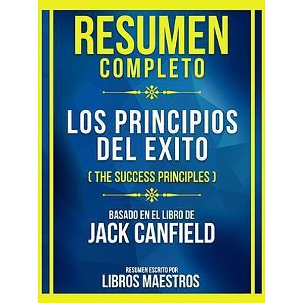 Resumen Completo - Los Principios Del Exito (The Success Principles) - Basado En El Libro De Jack Canfield, Libros Maestros