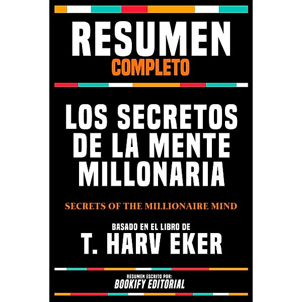 Resumen Completo - Los Secretos De La Mente Millonaria (Secrets Of The Millionaire Mind) - Basado En El Libro De T. Harv Eker, Bookify Editorial