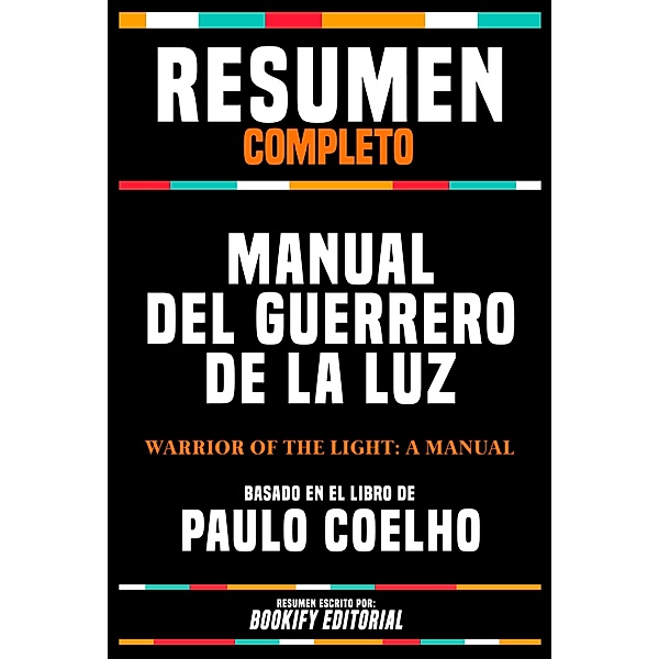Resumen Completo - Manual Del Guerrero De La Luz (Warrior Of The Light: A Manual) - Basado En El Libro De Paulo Coelho, Bookify Editorial