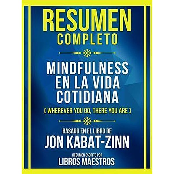 Resumen Completo - Mindfulness En La Vida Cotidiana (Wherever You Go, There You Are) - Basado En El Libro De Jon Kabat-Zinn, Libros Maestros