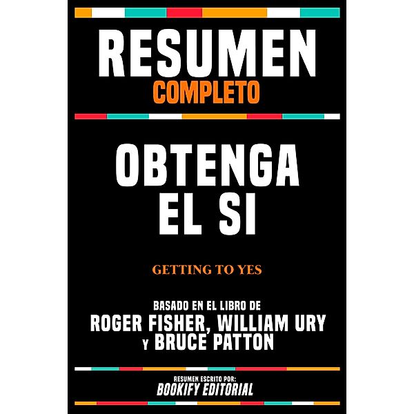 Resumen Completo - Obtenga El Si (Getting To Yes) - Basado En El Libro De Roger Fisher, William Ury Y Bruce Patton, Bookify Editorial