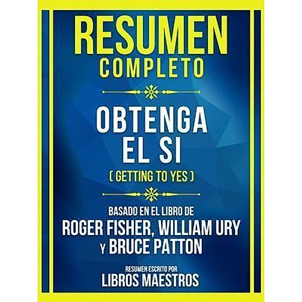 Resumen Completo - Obtenga El Si (Getting To Yes) - Basado En El Libro De Roger Fisher, William Ury Y Bruce Patton, Libros Maestros