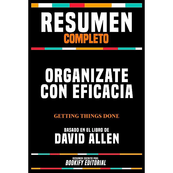 Resumen Completo - Organizate Con Eficacia (Getting Things Done) - Basado En El Libro De David Allen, Bookify Editorial