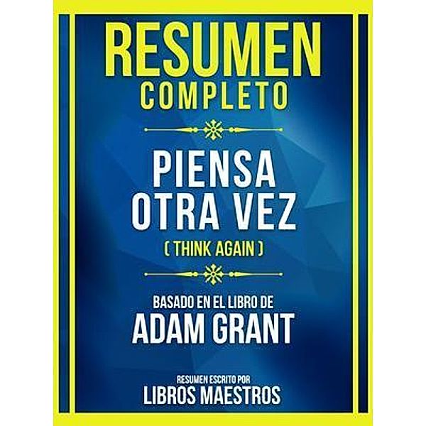 Resumen Completo - Piensa Otra Vez (Think Again) - Basado En El Libro De Adam Grant, Libros Maestros