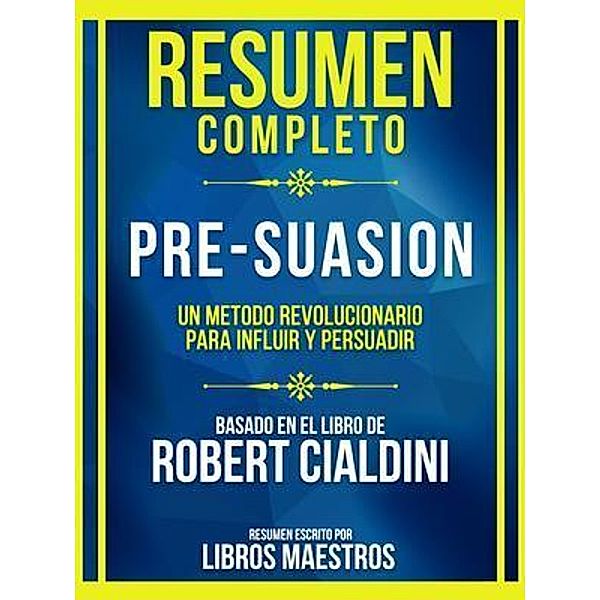 Resumen Completo - Pre-Suasion - Un Metodo Revolucionario Para Influir Y Persuadir - Basado En El Libro De Robert Cialdini, Libros Maestros