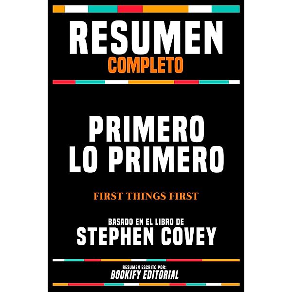 Resumen Completo - Primero Lo Primero (First Things First) - Basado En El Libro De Stephen Covey, Bookify Editorial