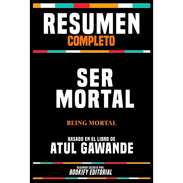 Resumen Completo - Ser Mortal (Being Mortal) - Basado En El Libro De Atul Gawande, Bookify Editorial
