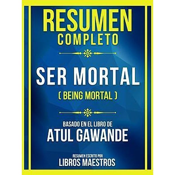 Resumen Completo - Ser Mortal (Being Mortal) - Basado En El Libro De Atul Gawande, Libros Maestros