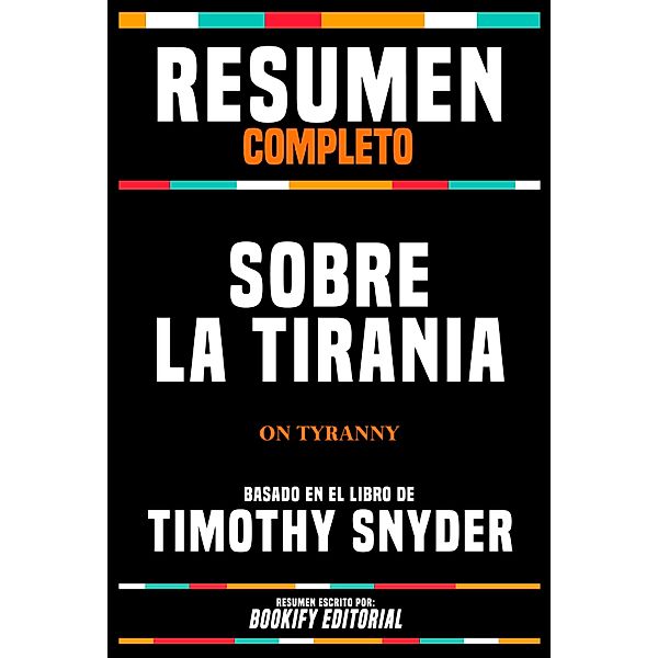 Resumen Completo - Sobre La Tirania (On Tyranny) - Basado En El Libro De Timothy Snyder, Bookify Editorial