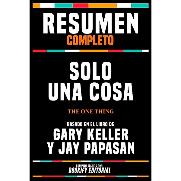 Resumen Completo - Solo Una Cosa (The One Thing) - Basado En El Libro De Gary Keller Y Jay Papasan, Bookify Editorial