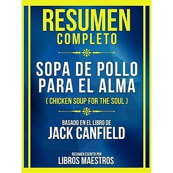 Resumen Completo - Sopa De Pollo Para El Alma (Chicken Soup For The Soul) - Basado En El Libro De Jack Canfield, Libros Maestros