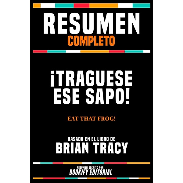 Resumen Completo - ¡Traguese Ese Sapo! (Eat That Frog!) - Basado En El Libro De Brian Tracy, Bookify Editorial