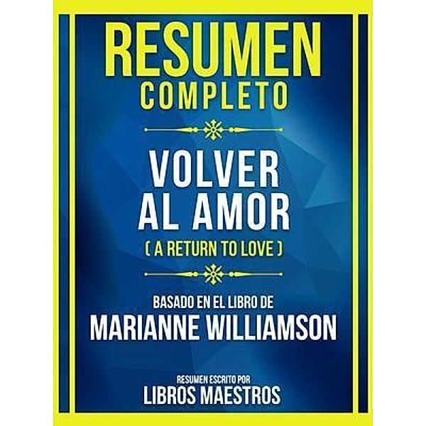 Resumen Completo - Volver Al Amor (A Return To Love) - Basado En El Libro De Marianne Williamson, Libros Maestros