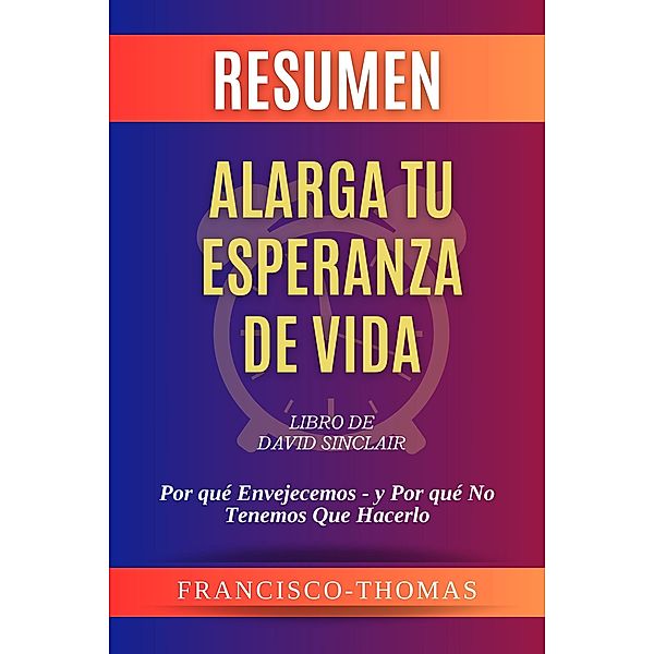 Resumen de Alarga Tu Esperanza De Vida  Libro de  David Sinclair:Por qué Envejecemos - y Por qué No Tenemos Que Hacerlo (Francis Spanish Series, #1) / Francis Spanish Series, Francisco Thomas