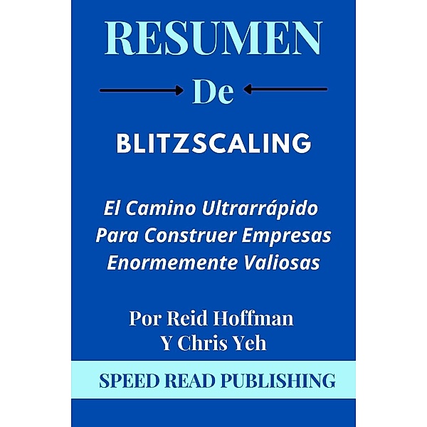 Resumen De Blitzscaling El Camino Ultrarrápido Para Construer Empresas Enormemente Valiosas Por Reid Hoffman Y Chris Yeh, Speed Read Publishing