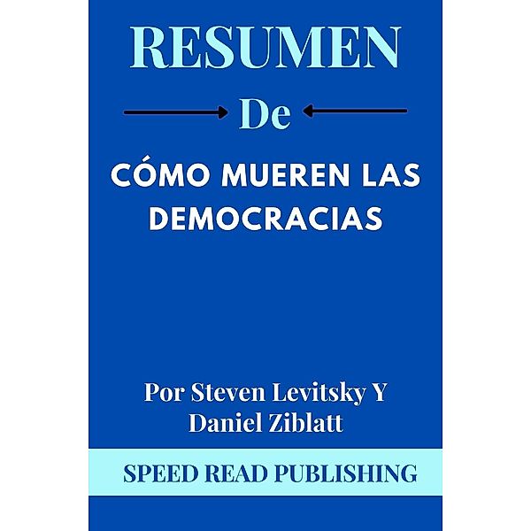 Resumen De Cómo Mueren Las Democracias Por Steven Levitsky Y Daniel Ziblatt, Speed Read Publishing