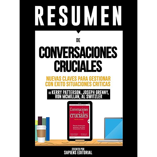 Resumen De Conversaciones Cruciales: Nuevas Claves Para Gestionar Con Exito Situaciones Criticas - De Kerry Patterson, Joseph Grenny, Ron Mcmillan, Al Switzler, Sapiens Editorial