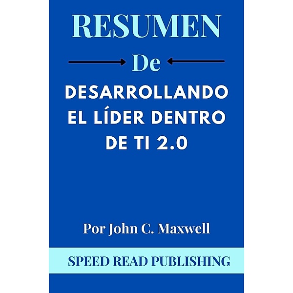 Resumen De Desarrollando El Líder Dentro De Ti 2.0 Por John C. Maxwell, Speed Read Publishing