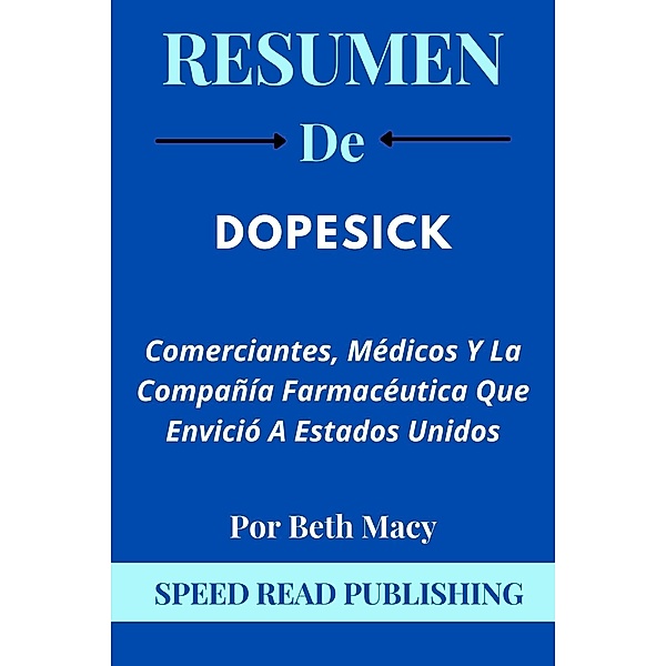 Resumen De Dopesick Por Beth Macy Comerciantes, Médicos Y La Compañía Farmacéutica Que Envició A Estados Unidos, Speed Read Publishing