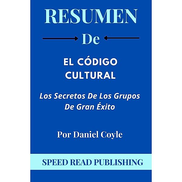 Resumen De El Código Cultural Por Daniel Coyle Los Secretos De Los Grupos De Gran Éxito, Speed Read Publishing