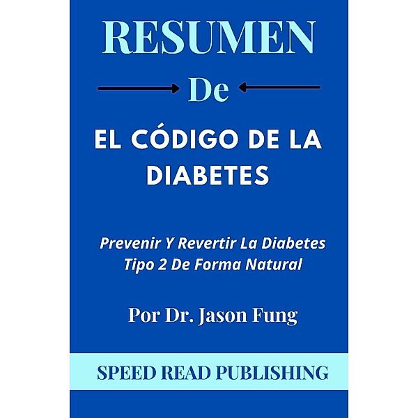 Resumen De El Código De La Diabetes Por Dr. Jason Fung Prevenir Y Revertir La Diabetes Tipo 2 De Forma Natural, Speed Read Publishing