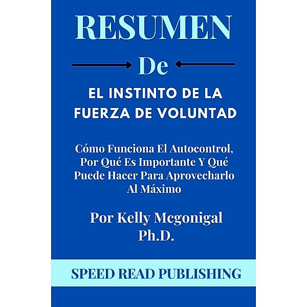 Resumen De El Instinto De La Fuerza De Voluntad Por Kelly Mcgonigal Ph.D.  Cómo Funciona El Autocontrol, Por Qué Es Importante Y Qué Puede Hacer Para Aprovecharlo Al Máximo, Speed Read Publishing