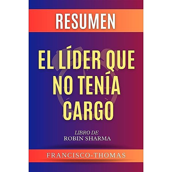 Resumen De El Lider Que No Tenia Cargo por Robin Sharma (The Leader Who Had No Title Spanish Summary) / Self-Development Summaries Bd.1, Thomas Francisco