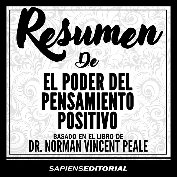 Resumen De El Poder Del Pensamiento Positivo Basado En El Libro De Dr. Norman Vincent Peale, Sapiens Editorial