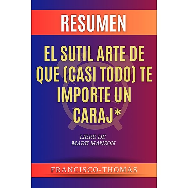 Resumen de El sutil arte de que (casi todo) te importe un caraj*  Libro de  Mark Manson (Francis Spanish Series, #1) / Francis Spanish Series, Francisco Thomas