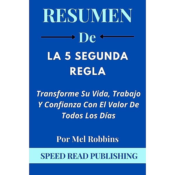Resumen De La 5 Segunda Regla Por Mel Robbins  Transforme Su Vida, Trabajo Y Confianza Con El Valor De Todos Los Días, Speed Read Publishing