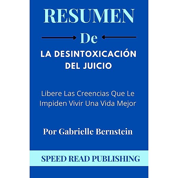 Resumen De La Desintoxicación Del Juicio Por Gabrielle Bernstein Libere Las Creencias Que Le Impiden Vivir Una Vida Mejor, Speed Read Publishing