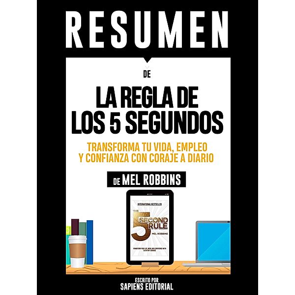 Resumen De La Regla De Los 5 Segundos: Transforma Tu Vida, Empleo Y Confianza Con Coraje A Diario - De Mel Robbins, Sapiens Editorial