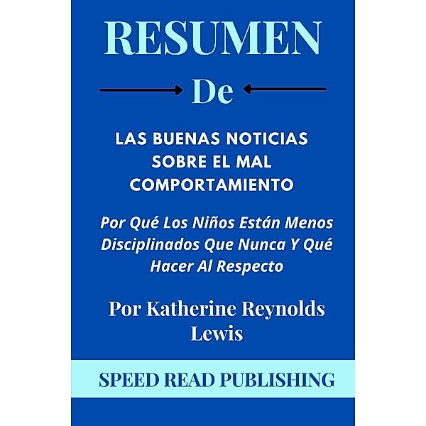 Resumen De Las Buenas Noticias Sobre El Mal Comportamiento Por Katherine Reynolds Lewis   Por Qué Los Niños Están Menos Disciplinados Que Nunca Y Qué Hacer Al Respecto, Speed Read Publishing