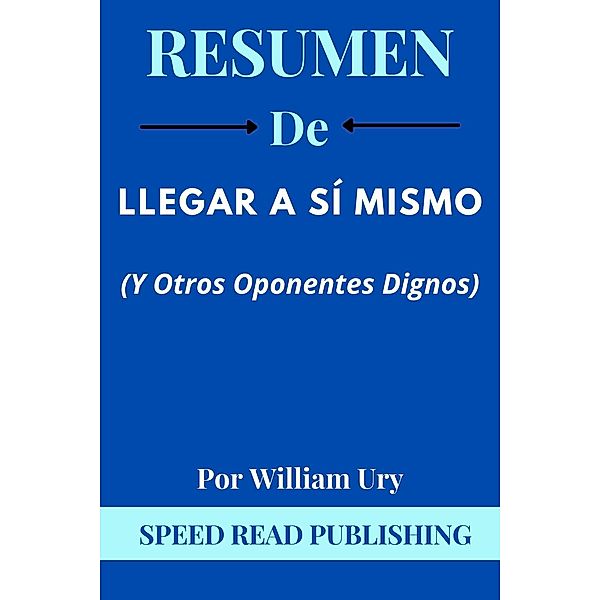 Resumen De Llegar A Sí Mismo (Y Otros Oponentes Dignos)  Por Wlliam Ury, Speed Read Publishing