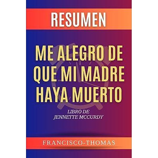 Resumen de Me Alegro De Que Mi Madre Haya Muerto por Jennette McCurdy (I'm Glad My Mom Died Spanish Summary) / Self-Development Series Bd.02, Francisco Thomas