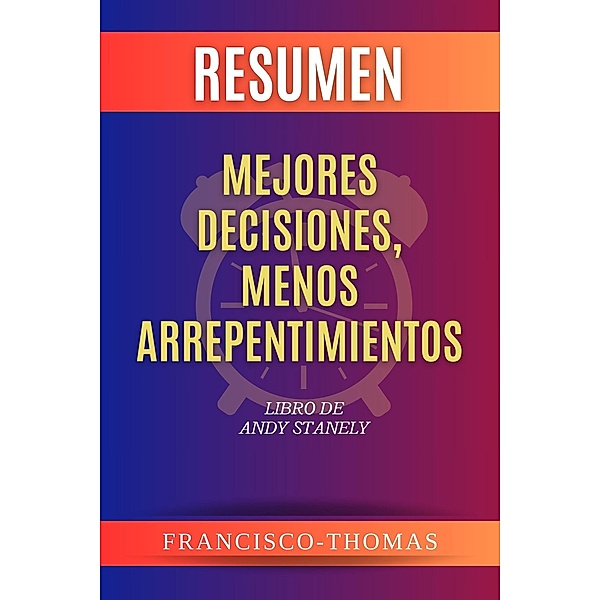 Resumen de Mejores Decisiones, Menos Arrepentimientos Libro de Andy Stanely (Francis Spanish Series, #1) / Francis Spanish Series, Francisco Thomas
