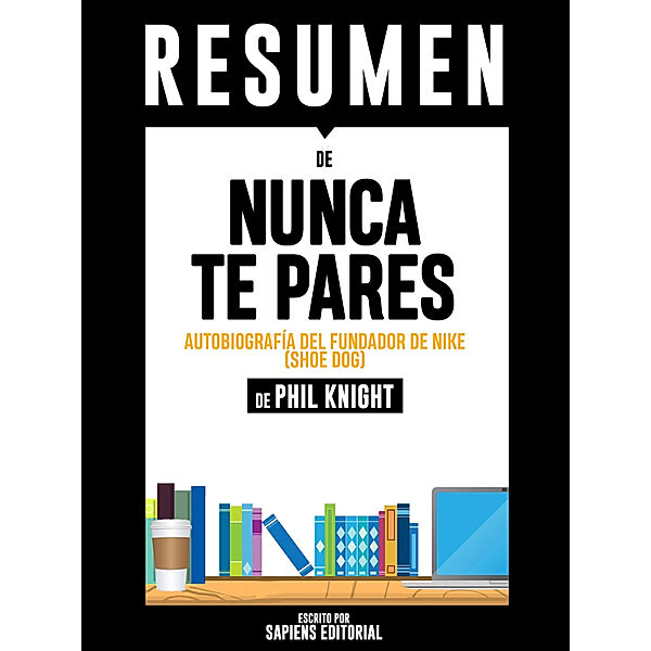 Resumen De Nunca Te Pares: Autobiografía Del Fundador De Nike (Shoe Dog) - Resumen Del Libro De Phil Knight, Sapiens Editorial