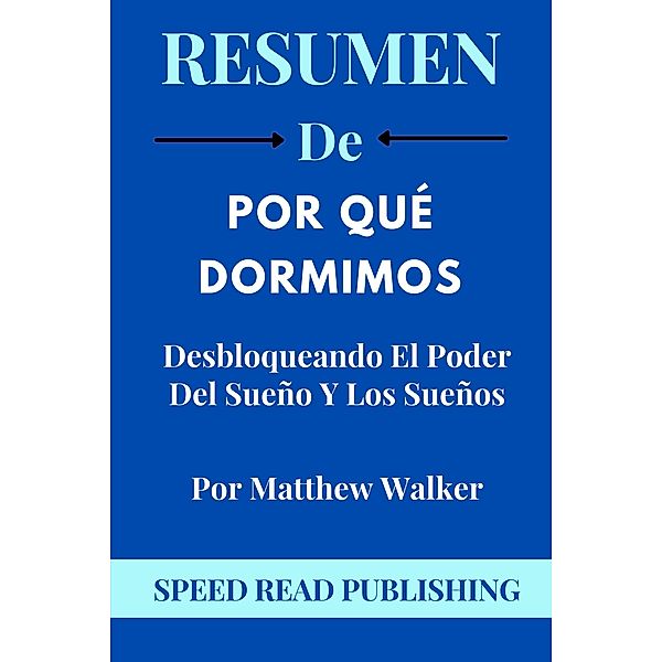 Resumen DE Por Qué Dormimos  Por Matthew Walker  Desbloqueando El Poder Del Sueño Y Los Sueños, Speed Read Publishing