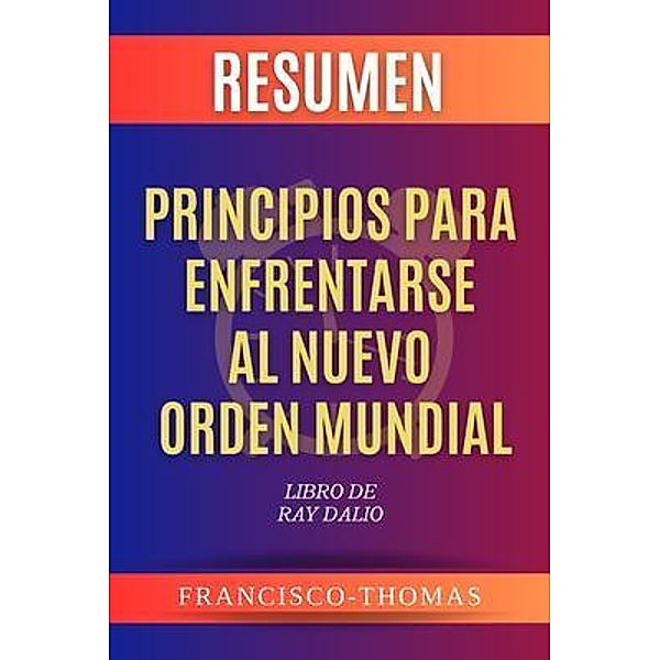 Resumen de Principios para enfrentarse Al Nuevo Orden Mundial por Ray Dalio / Self-Development Series Bd.05, Francisco Thomas
