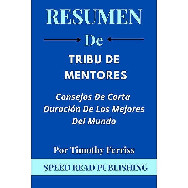 Resumen De Tribu De Mentores  Por Timothy Ferriss  Consejos De Corta Duración De Los Mejores Del Mundo, Speed Read Publishing