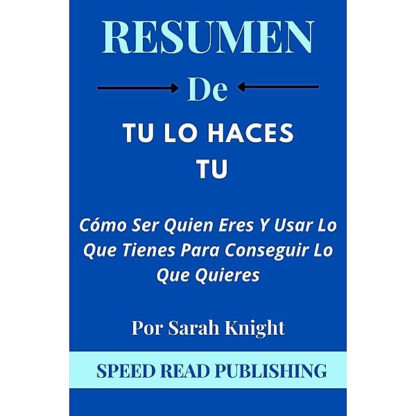 Resumen De Tu Lo Haces Tu  Por Sarah Knight Cómo Ser Quien Eres Y Usar Lo Que Tienes Para Conseguir Lo Que Quieres, Speed Read Publishing