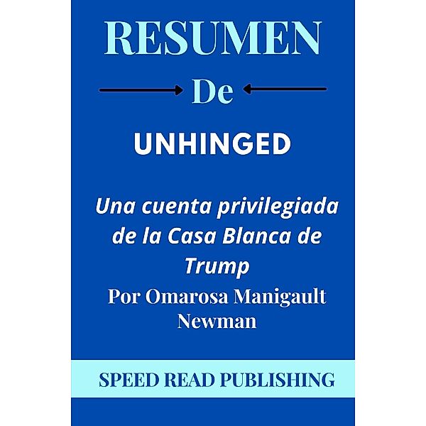 Resumen DE  Unhinged Por Omarosa Manigault Newman  Una Cuenta Privilegiada De La Casa Blanca De Trump, Speed Read Publishing